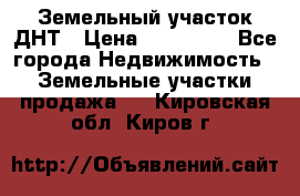 Земельный участок ДНТ › Цена ­ 550 000 - Все города Недвижимость » Земельные участки продажа   . Кировская обл.,Киров г.